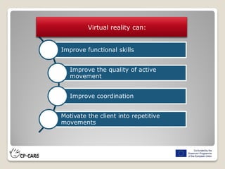 Improve functional skills
Improve the quality of active
movement
Improve coordination
Motivate the client into repetitive
movements
Virtual reality can:
 