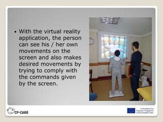  With the virtual reality
application, the person
can see his / her own
movements on the
screen and also makes
desired movements by
trying to comply with
the commands given
by the screen.
 