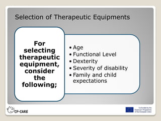 • Age
• Functional Level
• Dexterity
• Severity of disability
• Family and child
expectations
For
selecting
therapeutic
equipment,
consider
the
following;
Selection of Therapeutic Equipments
 