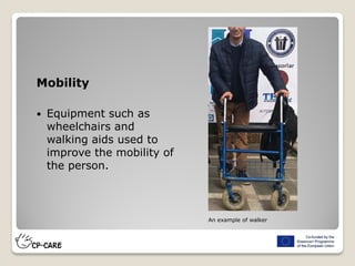 Mobility
 Equipment such as
wheelchairs and
walking aids used to
improve the mobility of
the person.
An example of walker
 