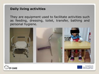 Daily living activities
They are equipment used to facilitate activities such
as feeding, dressing, toilet, transfer, bathing and
personal hygiene.
 