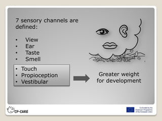 7 sensory channels are
defined:
• View
• Ear
• Taste
• Smell
• Touch
• Propioception
• Vestibular
Greater weight
for development
 