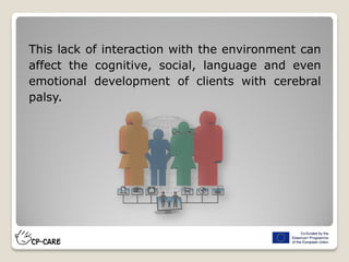 This lack of interaction with the environment can
affect the cognitive, social, language and even
emotional development of clients with cerebral
palsy.
 