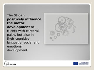 The SI can
positively influence
the motor
development of
clients with cerebral
palsy, but also in
their cognitive,
language, social and
emotional
development.
 