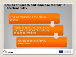 Results of Speech and language therapy in
Cerebral Palsy
Studies focused on the motor
aspect
Depending of the type of the
therapy the signs of evidence
should be checked
Participation and family
involvement
 