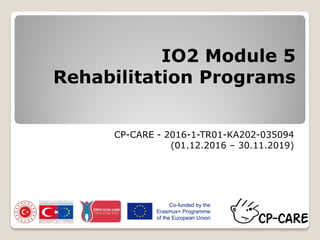 IO2 Module 5
Rehabilitation Programs
CP-CARE - 2016-1-TR01-KA202-035094
(01.12.2016 – 30.11.2019)
 