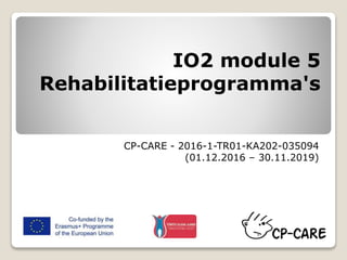 IO2 module 5
Rehabilitatieprogramma's
CP-CARE - 2016-1-TR01-KA202-035094
(01.12.2016 – 30.11.2019)
 