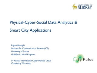 Physical-Cyber-Social Data Analytics &
Smart City Applications
1
Payam Barnaghi
Institute for Communication Systems (ICS)
University of Surrey
Guildford, United Kingdom
5th
Annual International Cyber-Physical Cloud
Computing Workshop
 