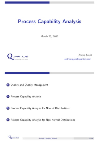 Process Capability Analysis
March 20, 2012
Andrea Span`o
andrea.spano@quantide.com
1 Quality and Quality Management
2 Process Capability Analysis
3 Process Capability Analysis for Normal Distributions
4 Process Capability Analysis for Non-Normal Distributions
Process Capability Analysis 2 / 68
 