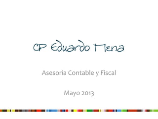 CP Eduardo Mena
Asesoría	
  Contable	
  y	
  Fiscal
Mayo	
  2013
 