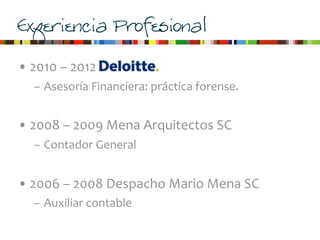 Experiencia Profesional
• 2010	
  –	
  2012	
  
– Asesoría	
  Financiera:	
  práctica	
  forense.
• 2008	
  –	
  2009	
  Mena	
  Arquitectos	
  SC
– Contador	
  General
• 2006	
  –	
  2008	
  Despacho	
  Mario	
  Mena	
  SC
– Auxiliar	
  contable
 