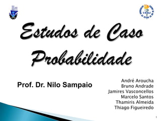 Estudos de Caso
Probabilidade
Prof. Dr. Nilo Sampaio

André Aroucha
Bruno Andrade
Jamires Vasconcellos
Marcelo Santos
Thamiris Almeida
Thiago Figueiredo
1

 