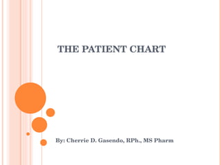 THE PATIENT CHART By: Cherrie D. Gasendo, RPh., MS Pharm 