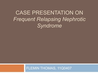 CASE PRESENTATION ON
Frequent Relapsing Nephrotic
Syndrome
FLEMIN THOMAS, 11Q0407
 