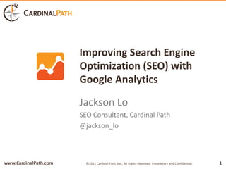 Improving Search Engine
                       Optimization (SEO) with
                       Google Analytics

                       Jackson Lo
                       SEO Consultant, Cardinal Path
                       @jackson_lo



www.CardinalPath.com     ©2012 Cardinal Path, Inc., All Rights Reserved. Proprietary and Confidential.   1
 
