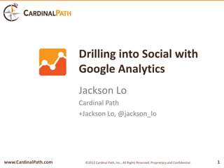 Drilling into Social with
                       Google Analytics
                       Jackson Lo
                       Cardinal Path
                       +Jackson Lo, @jackson_lo




www.CardinalPath.com     ©2012 Cardinal Path, Inc., All Rights Reserved. Proprietary and Confidential.   1
 