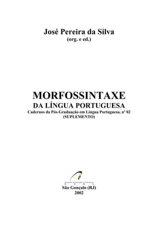 José Pereira da Silva
(org. e ed.)
MORFOSSINTAXE
DA LÍNGUA PORTUGUESA
Cadernos da Pós-Graduação em Língua Portuguesa, nº 02
(SUPLEMENTO)
São Gonçalo (RJ)
2002
 