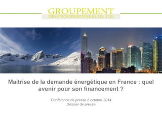 1 
04/10/2014 
Maitrise de la demande énergétique en France : quel avenir pour son financement ? 
Conférence de presse 6 octobre 2014 
Dossier de presse 
 