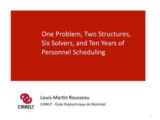 One 
Problem, 
Two 
Structures, 
Six 
Solvers, 
and 
Ten 
Years 
of 
Personnel 
Scheduling 
1 
! 
Louis-­‐Mar@n 
Rousseau 
CIRRELT 
-­‐ 
École 
Polytechnique 
de 
Montréal 
! 
 