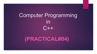 Computer Programming
in
C++
(PRACTICAL#04)
 