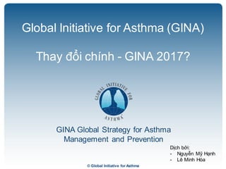 © Global Initiative for Asthma
GINA Global Strategy for Asthma
Management and Prevention
Global Initiative for Asthma (GINA)
Thay đổi chính - GINA 2017?
Dịch bởi:
- Nguyễn Mỹ Hạnh
- Lê Minh Hòa
 