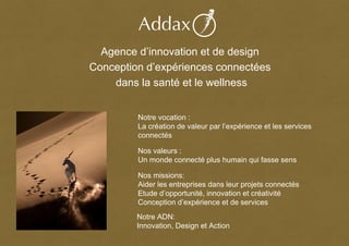 6
Agence d’innovation et de design
Conception d’expériences connectées
dans la santé et le wellness
Notre ADN:
Innovation, Design et Action
Notre vocation :
La création de valeur par l’expérience et les services
connectés
Nos missions:
Aider les entreprises dans leur projets connectés
Etude d’opportunité, innovation et créativité
Conception d’expérience et de services
Nos valeurs :
Un monde connecté plus humain qui fasse sens
 