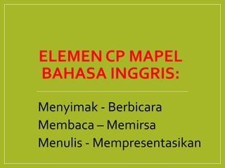 ELEMEN CP MAPEL
BAHASA INGGRIS:
• Menyimak - Berbicara
• Membaca – Memirsa
• Menulis - Mempresentasikan
 