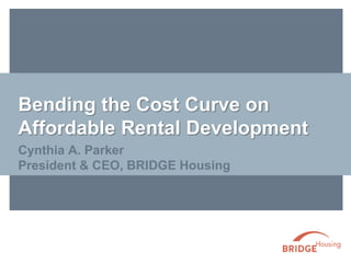 Bending the Cost Curve on
Affordable Rental Development
Cynthia A. Parker
President & CEO, BRIDGE Housing
 