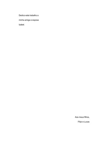 Dedico este trabalho a

minha amiga e esposa

Izabel.




                         Aos meus filhos,

                            Filipi e Lucas
 