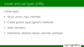 Create types
• Struct, enum, class, interface
• Create generic types (generic methods)
• Static members
• Inheritance, abstract classes, override, overload
create and use types (24%)
 