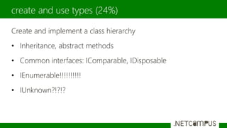 Create and implement a class hierarchy
• Inheritance, abstract methods
• Common interfaces: IComparable, IDisposable
• IEnumerable!!!!!!!!!!
• IUnknown?!?!?
create and use types (24%)
 
