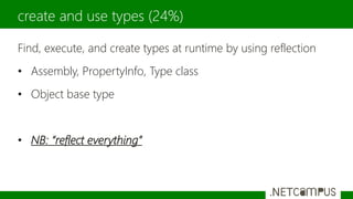 Find, execute, and create types at runtime by using reflection
• Assembly, PropertyInfo, Type class
• Object base type
• NB: “reflect everything”
create and use types (24%)
 