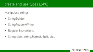 Manipulate strings
• StringBuilder
• StringReader/Writer
• Regular Expressions
• String class, string.Format, Split, etc..
create and use types (24%)
 