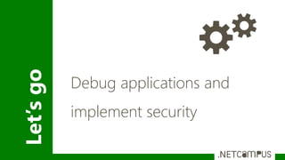 Let’sgo
Debug applications and
implement security
 