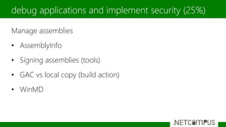 Manage assemblies
• AssemblyInfo
• Signing assemblies (tools)
• GAC vs local copy (build action)
• WinMD
debug applications and implement security (25%)
 