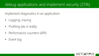 Implement diagnostics in an application
• Logging, tracing
• Profiling (do it really)
• Performance counters (API)
• Event log
debug applications and implement security (25%)
 