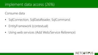 Consume data
• SqlConnection, SqlDataReader, SqlCommand
• EntityFramework (contextual)
• Using web services (Add Web/Service Reference)
implement data access (26%)
 