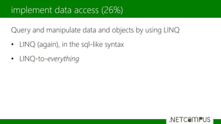 Query and manipulate data and objects by using LINQ
• LINQ (again), in the sql-like syntax
• LINQ-to-everything
implement data access (26%)
 