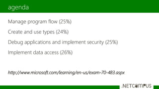Manage program flow (25%)
Create and use types (24%)
Debug applications and implement security (25%)
Implement data access (26%)
http://www.microsoft.com/learning/en-us/exam-70-483.aspx
agenda
 