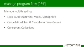 Manage multithreading
• Lock, AutoResetEvent, Mutex, Semaphore
• CancellationToken & CancellationTokenSource
• Concurrent Collections
manage program flow (25%)
 