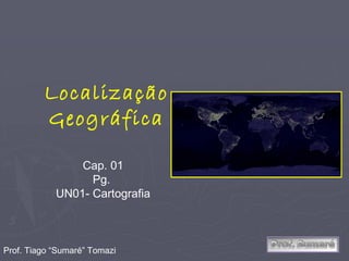 Localização Geográfica Cap. 01 Pg.  UN01- Cartografia Prof. Tiago “Sumaré” Tomazi 