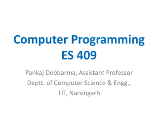 Computer Programming
ES 409
Pankaj Debbarma, Assistant Professor
Deptt. of Computer Science & Engg.,
TIT, Narsingarh
 