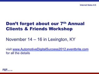 Internet Sales 4.0:




Don’t forget about our 7th Annual
Clients & Friends Workshop

November 14 – 16 in Lexington, KY

visit www.AutomotiveDigitalSuccess2012.eventbrite.com
for all the details
 