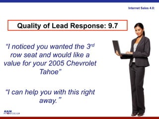 Internet Sales 4.0:




    Quality of Lead Response: 9.7

 “I noticed you wanted the 3rd
   row seat and would like a
value for your 2005 Chevrolet
             Tahoe”

“I can help you with this right
            away.
 