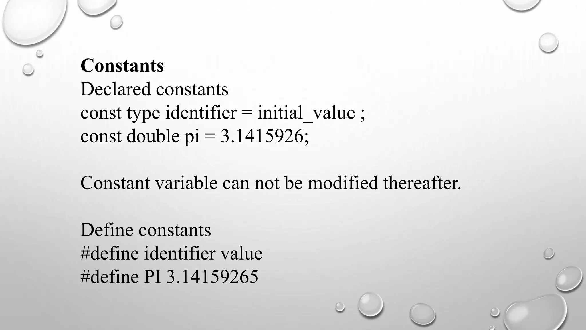 Constants
Declared constants
const type identifier = initial_value ;
const double pi = 3.1415926;
Constant variable can not be modified thereafter.
Define constants
#define identifier value
#define PI 3.14159265
 