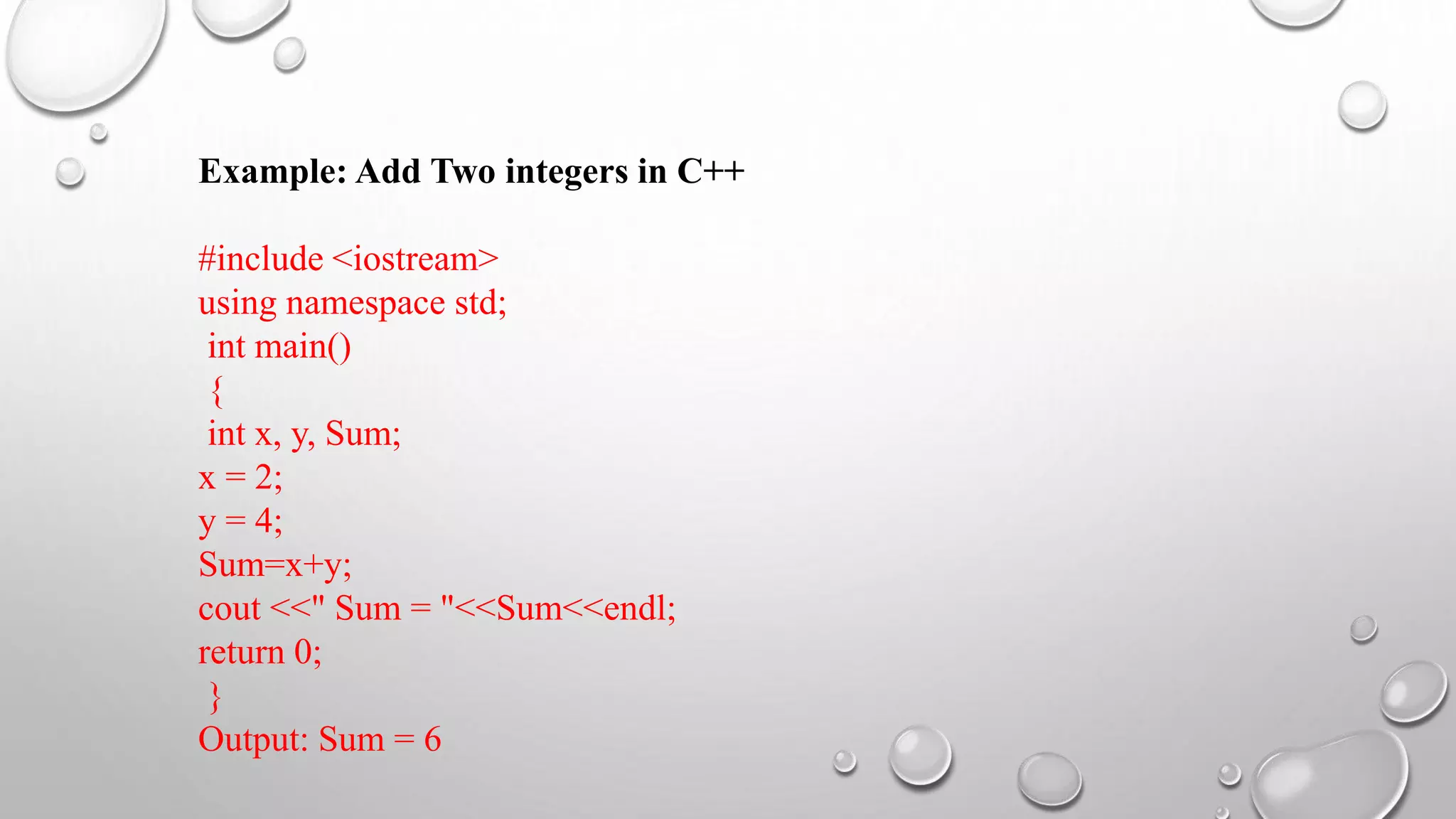 Example: Add Two integers in C++
#include <iostream>
using namespace std;
int main()
{
int x, y, Sum;
x = 2;
y = 4;
Sum=x+y;
cout <<" Sum = "<<Sum<<endl;
return 0;
}
Output: Sum = 6
 