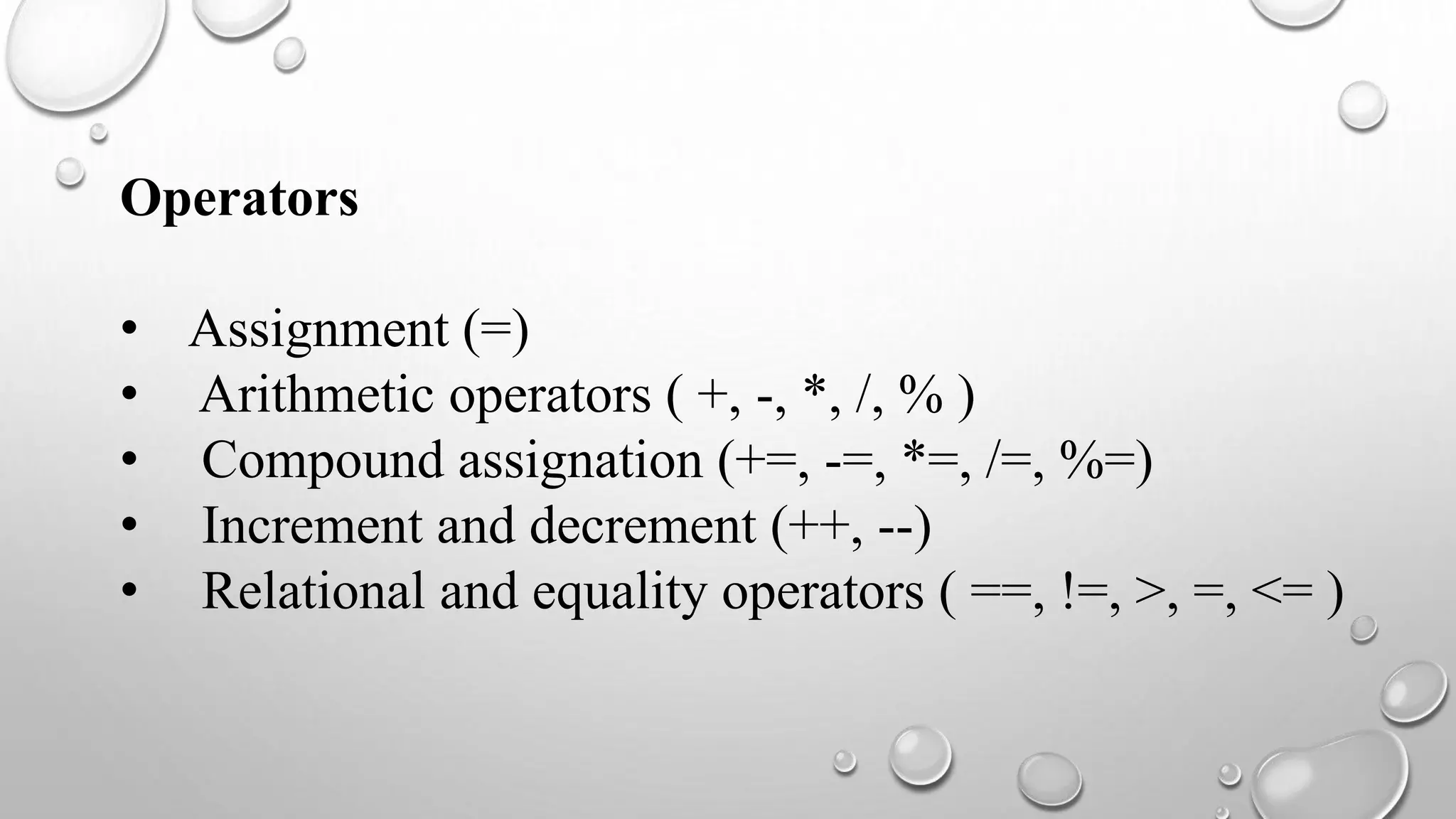 Operators
• Assignment (=)
• Arithmetic operators ( +, -, *, /, % )
• Compound assignation (+=, -=, *=, /=, %=)
• Increment and decrement (++, --)
• Relational and equality operators ( ==, !=, >, =, <= )
 
