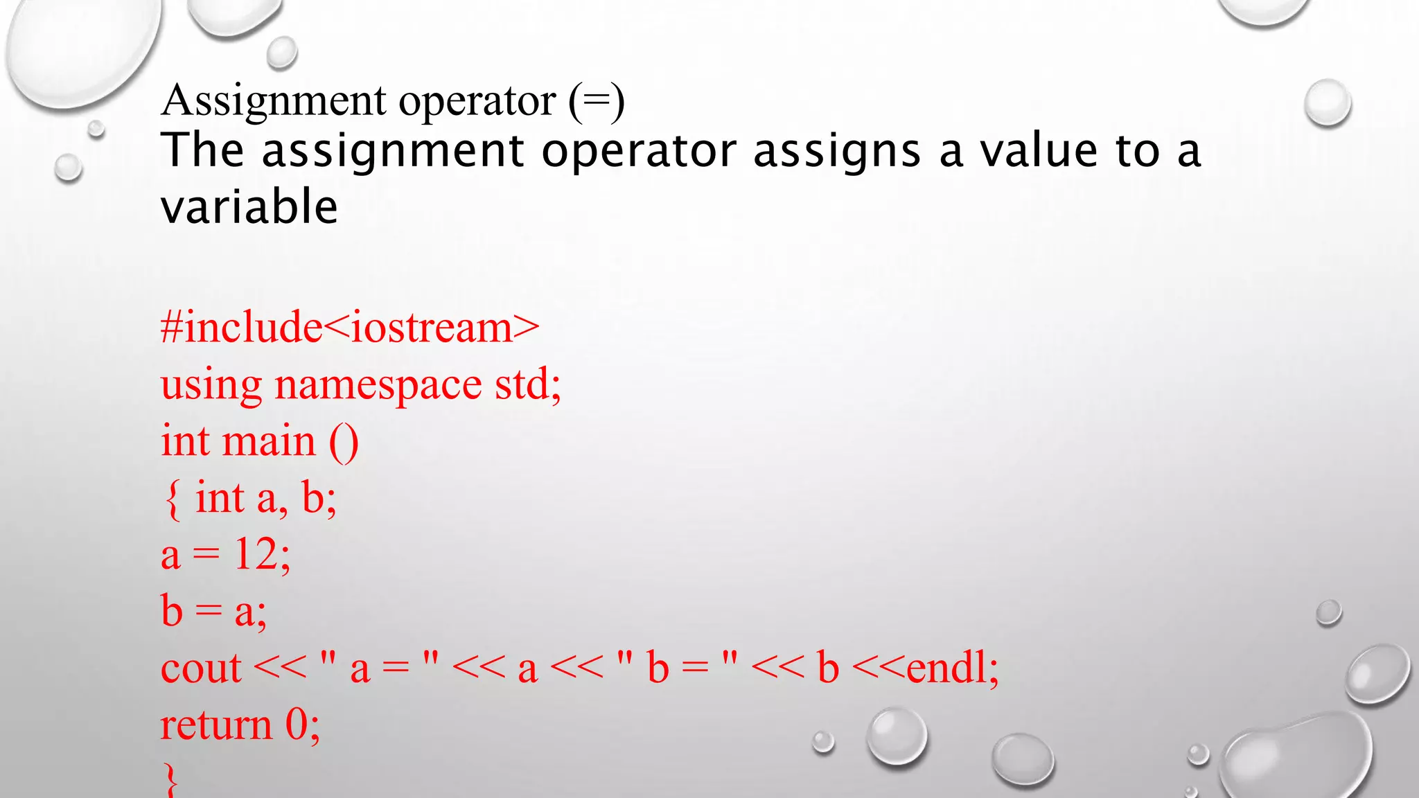 Assignment operator (=)
The assignment operator assigns a value to a
variable
#include<iostream>
using namespace std;
int main ()
{ int a, b;
a = 12;
b = a;
cout << " a = " << a << " b = " << b <<endl;
return 0;
}
 