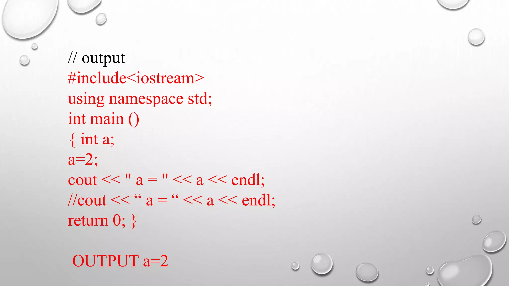 // output
#include<iostream>
using namespace std;
int main ()
{ int a;
a=2;
cout << " a = " << a << endl;
//cout << “ a = “ << a << endl;
return 0; }
OUTPUT a=2
 