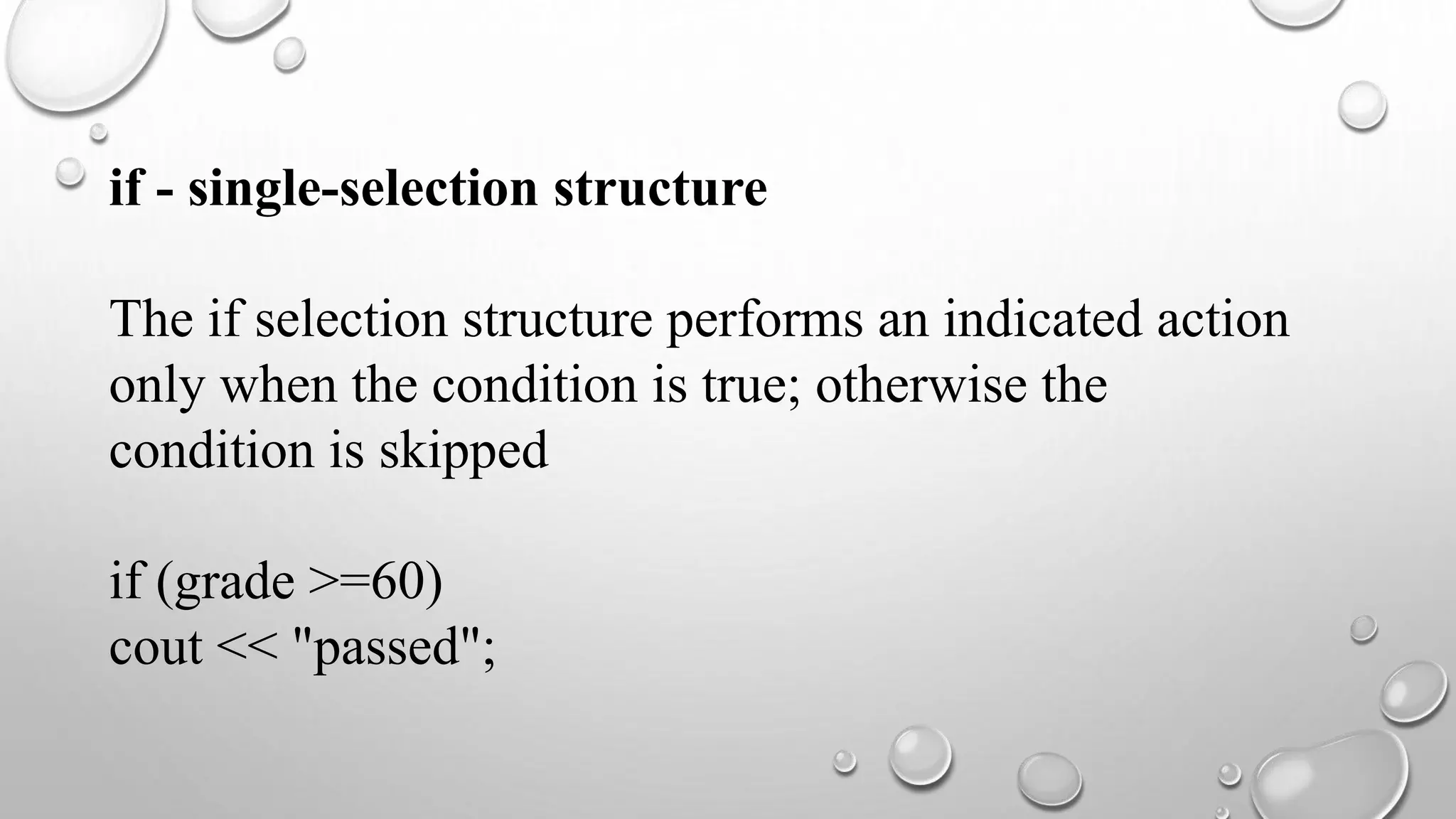 if - single-selection structure
The if selection structure performs an indicated action
only when the condition is true; otherwise the
condition is skipped
if (grade >=60)
cout << "passed";
 